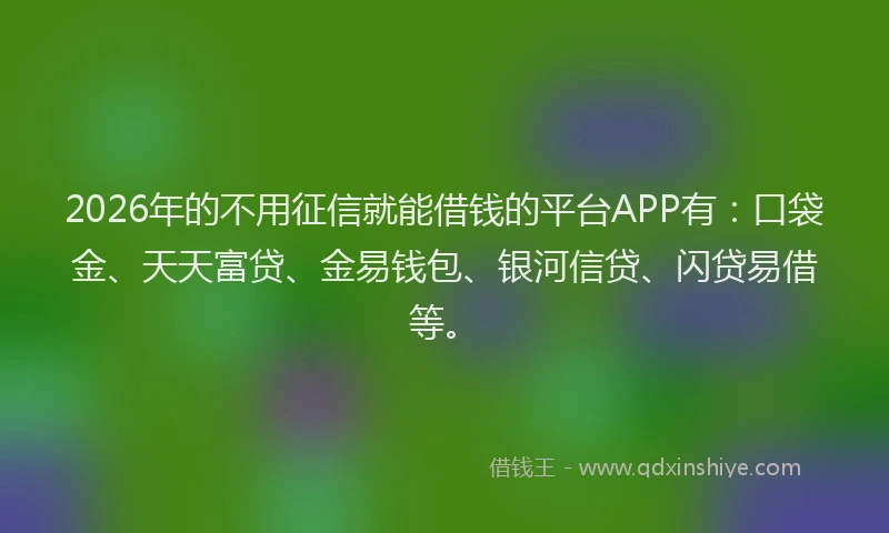 2026年的不用征信就能借钱的平台APP有：口袋金、天天富贷、金易钱包、银河信贷、闪贷易借等。