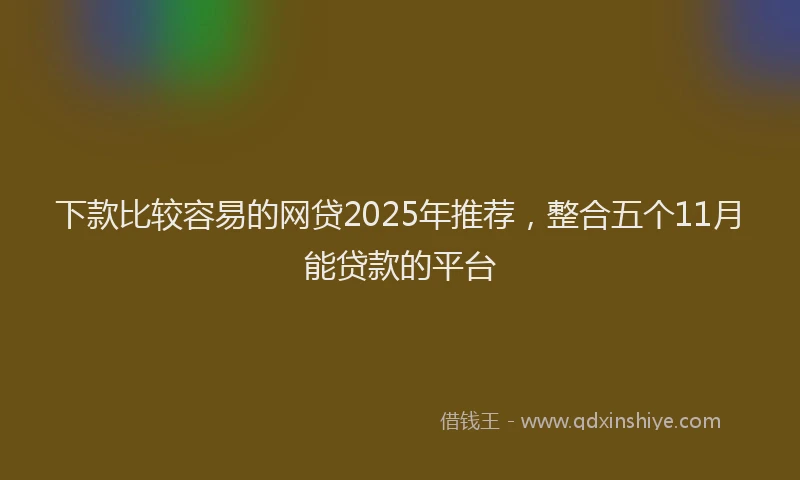下款比较容易的网贷2025年推荐，整合五个11月能贷款的平台