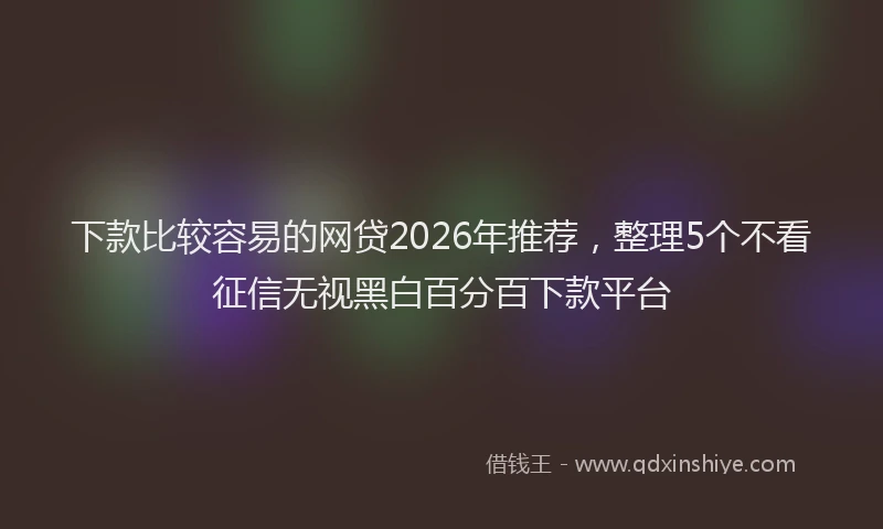 下款比较容易的网贷2026年推荐,整理5个不看征信无视黑白百分百下款平台