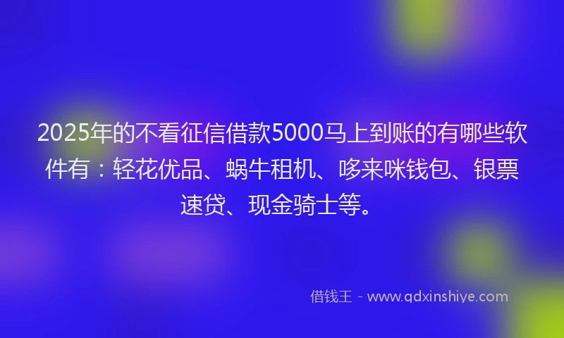 2025年的不看征信借款5000马上到账的有哪些软件有：轻花优品、蜗牛租机、哆来咪钱包、银票速贷、现金骑士等。
