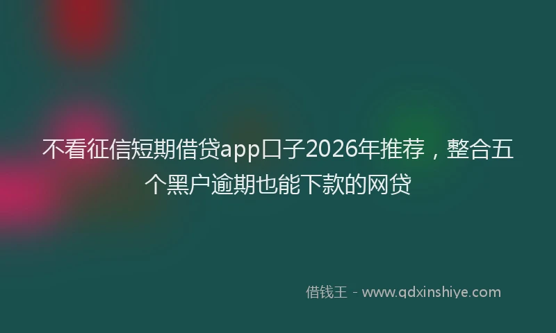 不看征信短期借贷app口子2026年推荐，整合五个黑户逾期也能下款的网贷