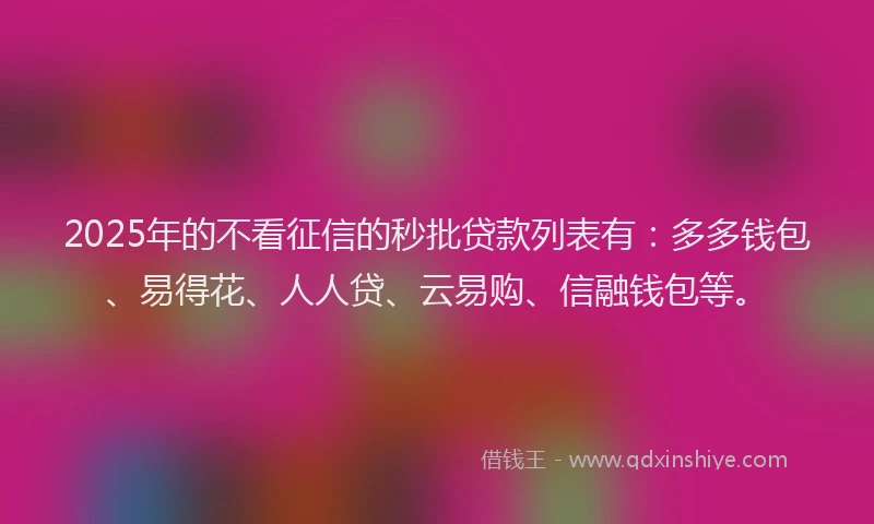 2025年的不看征信的秒批贷款列表有：多多钱包、易得花、人人贷、云易购、信融钱包等。