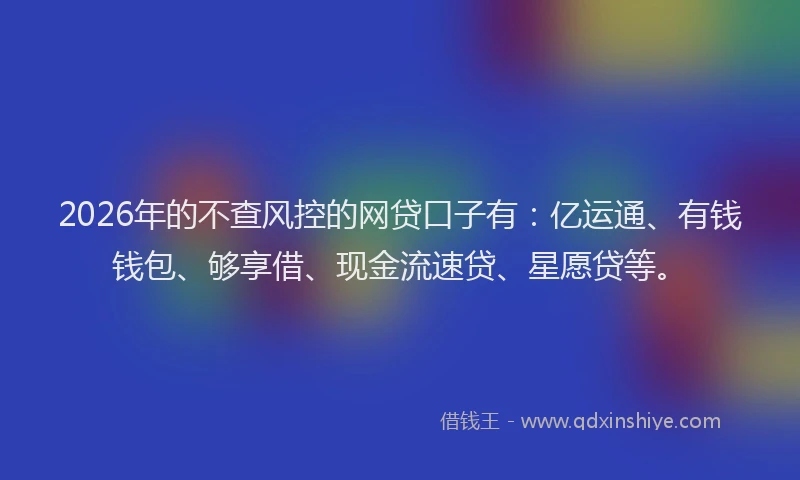 2026年的不查风控的网贷口子有：亿运通、有钱钱包、够享借、现金流速贷、星愿贷等。