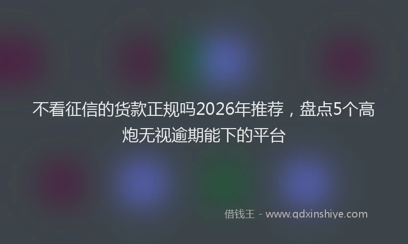不看征信的货款正规吗2026年推荐，盘点5个高炮无视逾期能下的平台