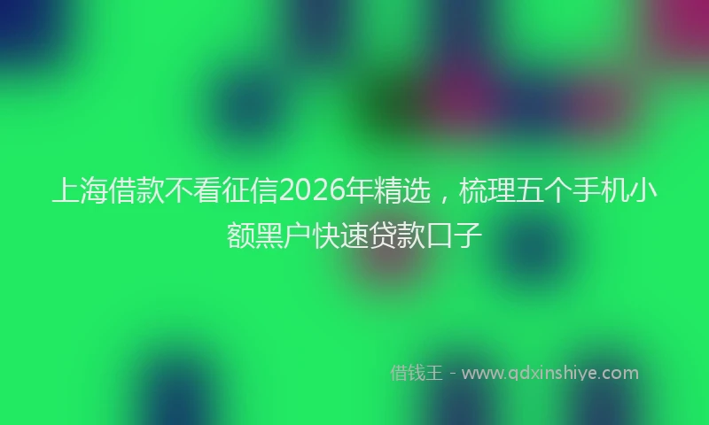 上海借款不看征信2026年精选，梳理五个手机小额黑户快速贷款口子