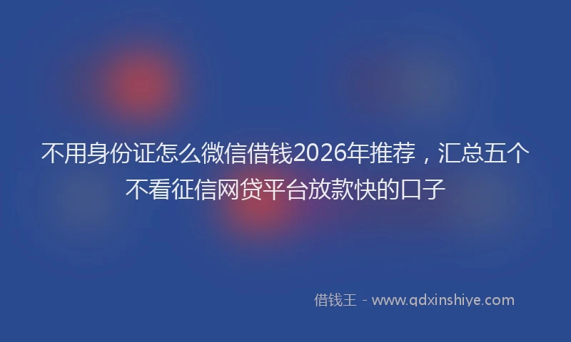 不用身份证怎么微信借钱2026年推荐，汇总五个不看征信网贷平台放款快的口子