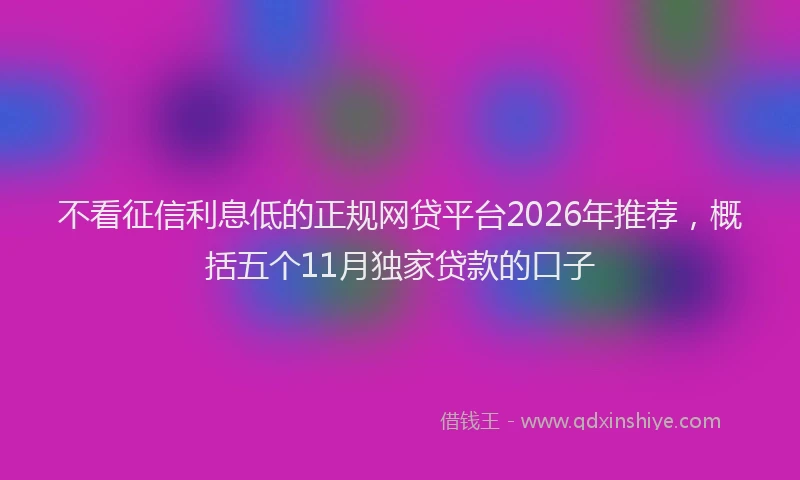 不看征信利息低的正规网贷平台2026年推荐，概括五个11月独家贷款的口子