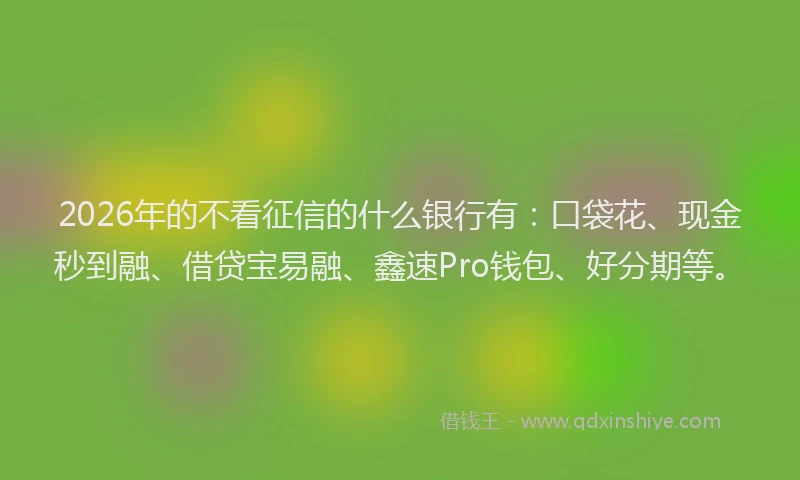 2026年的不看征信的什么银行有：口袋花、现金秒到融、借贷宝易融、鑫速Pro钱包、好分期等。