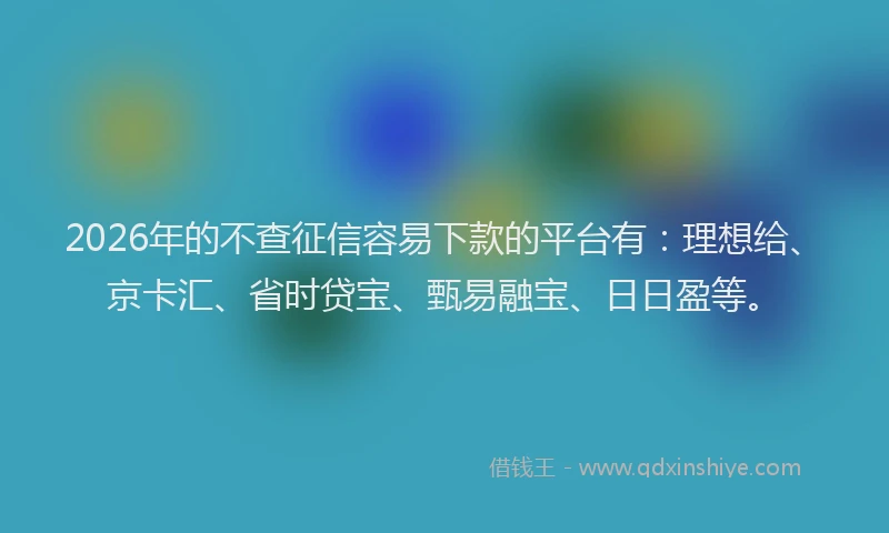 2026年的不查征信容易下款的平台有:理想给、京卡汇、省时贷宝、甄易融宝、日日盈等。