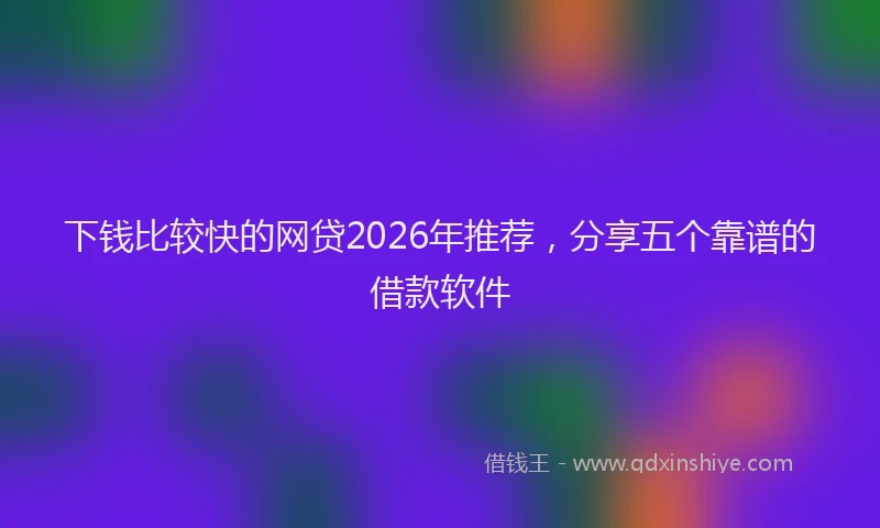 下钱比较快的网贷2026年推荐,分享五个靠谱的借款软件