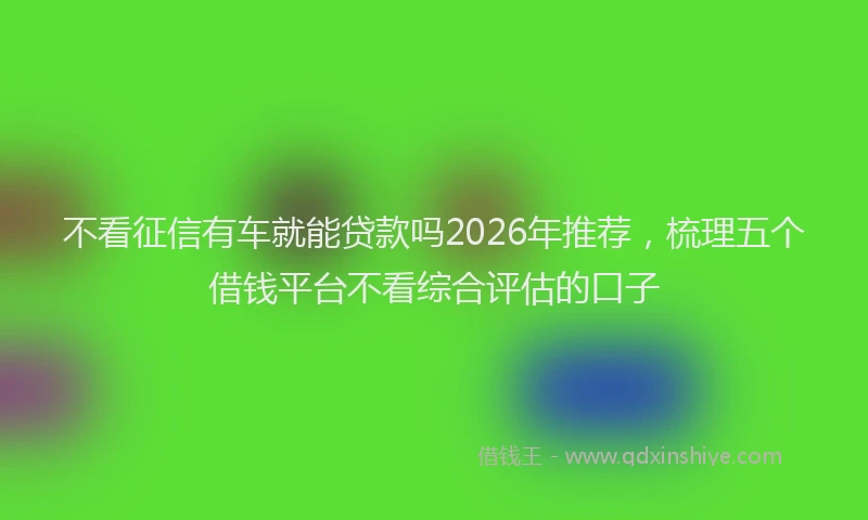 不看征信有车就能贷款吗2026年推荐，梳理五个借钱平台不看综合评估的口子