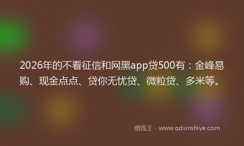 2026年的不看征信和网黑app贷500有：金峰易购、现金点点、贷你无忧贷、微粒贷、多米等。