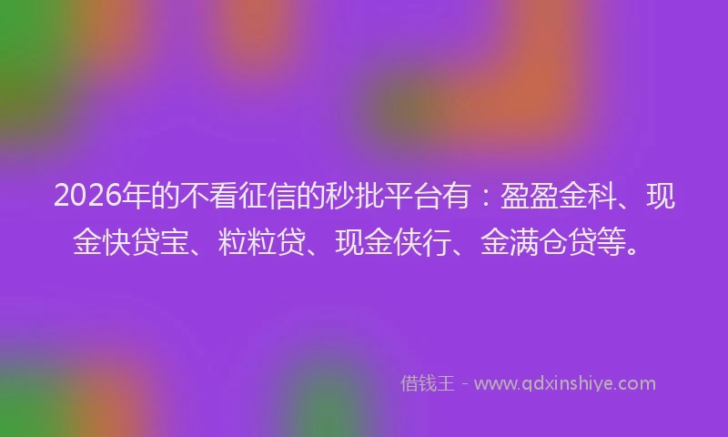 2026年的不看征信的秒批平台有：盈盈金科、现金快贷宝、粒粒贷、现金侠行、金满仓贷等。