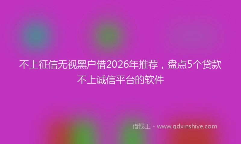不上征信无视黑户借2026年推荐，盘点5个贷款不上诚信平台的软件