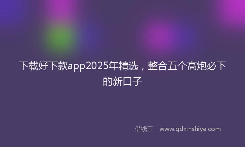 下载好下款app2025年精选，整合五个高炮必下的新口子