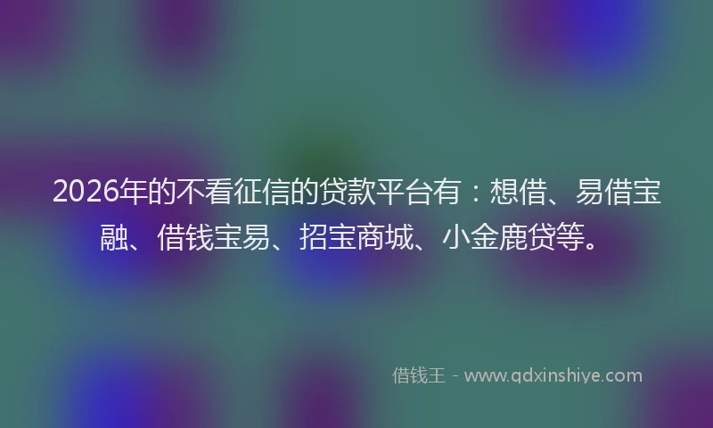 2026年的不看征信的贷款平台有：想借、易借宝融、借钱宝易、招宝商城、小金鹿贷等。