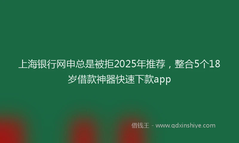 上海银行网申总是被拒2025年推荐，整合5个18岁借款神器快速下款app