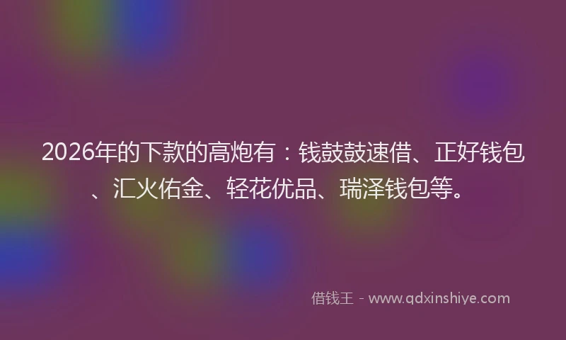 2026年的下款的高炮有：钱鼓鼓速借、正好钱包、汇火佑金、轻花优品、瑞泽钱包等。