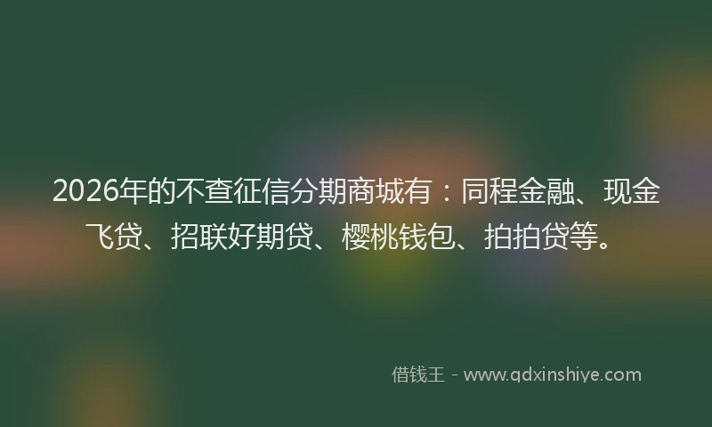 2026年的不查征信分期商城有：同程金融、现金飞贷、招联好期贷、樱桃钱包、拍拍贷等。