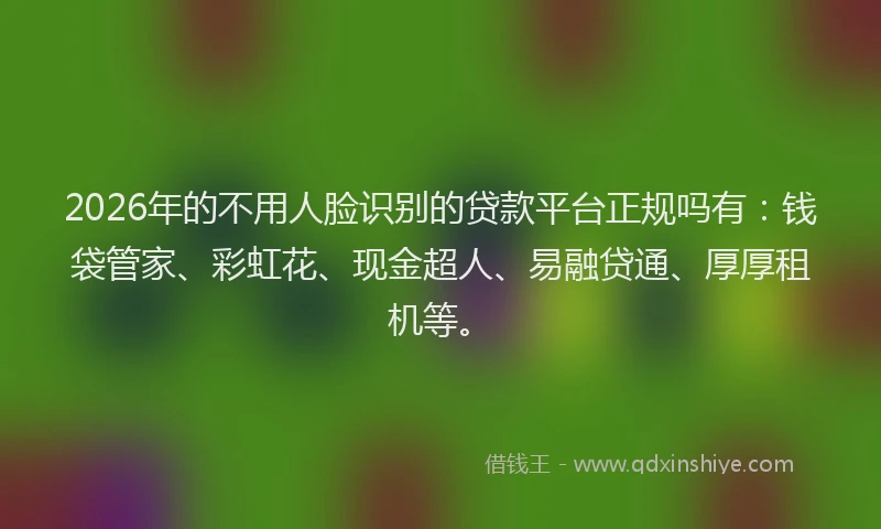 2026年的不用人脸识别的贷款平台正规吗有：钱袋管家、彩虹花、现金超人、易融贷通、厚厚租机等。