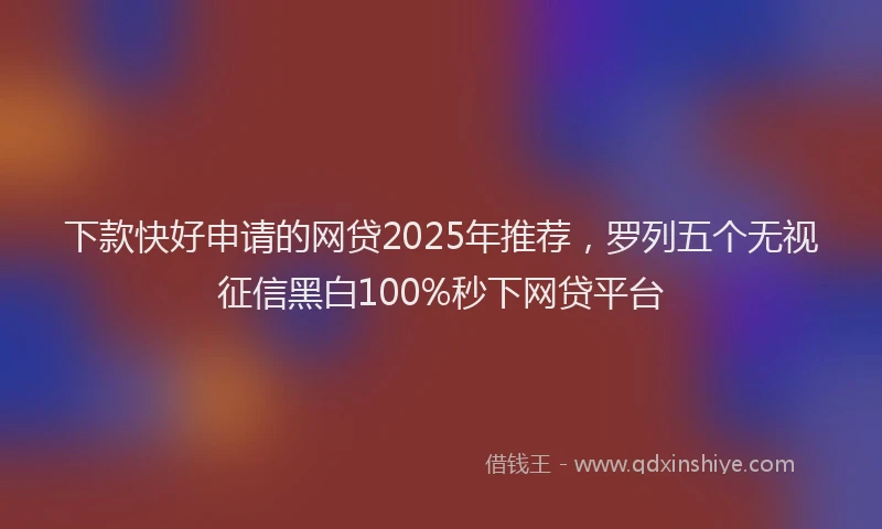下款快好申请的网贷2025年推荐，罗列五个无视征信黑白100%秒下网贷平台