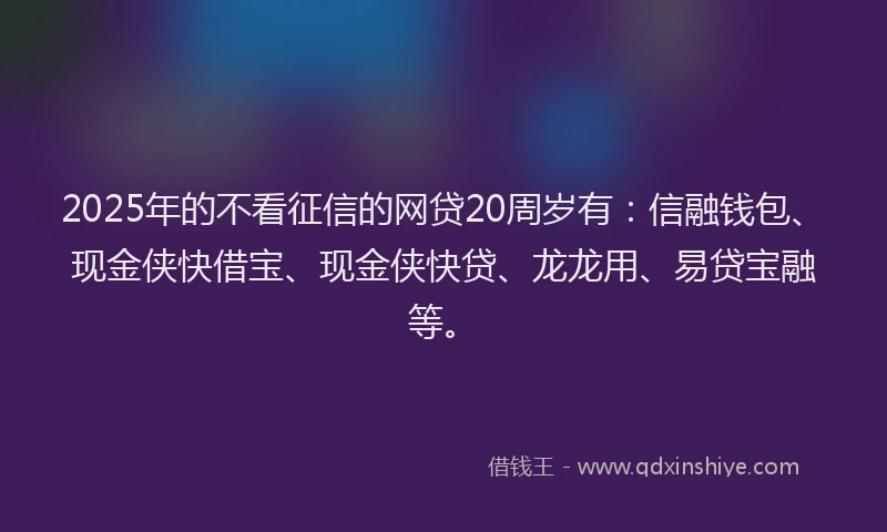 2025年的不看征信的网贷20周岁有:信融钱包、现金侠快借宝、现金侠快贷、龙龙用、易贷宝融等。