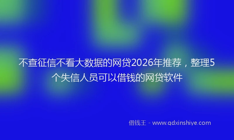 不查征信不看大数据的网贷2026年推荐，整理5个失信人员可以借钱的网贷软件