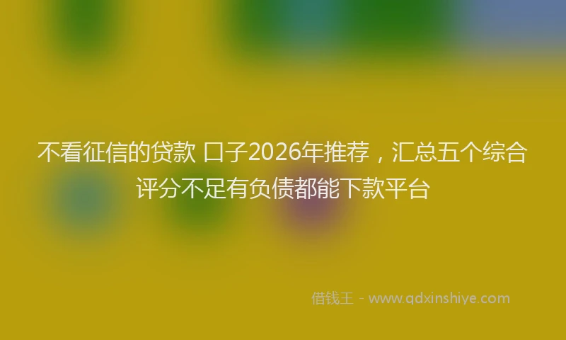 不看征信的贷款 口子2026年推荐，汇总五个综合评分不足有负债都能下款平台