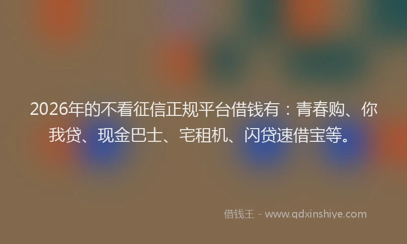 2026年的不看征信正规平台借钱有：青春购、你我贷、现金巴士、宅租机、闪贷速借宝等。