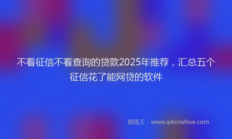 不看征信不看查询的贷款2025年推荐，汇总五个征信花了能网贷的软件