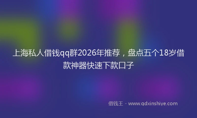 上海私人借钱qq群2026年推荐，盘点五个18岁借款神器快速下款口子