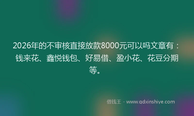 2026年的不审核直接放款8000元可以吗文章有:钱来花、鑫悦钱包、好易借、盈小花、花豆分期等。
