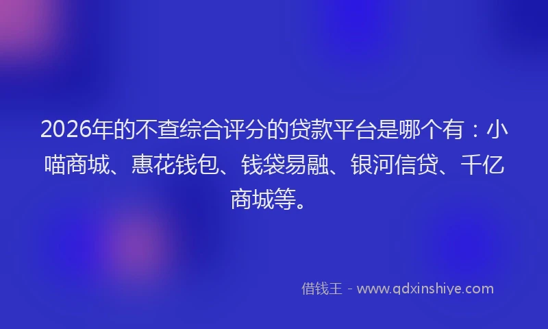 2026年的不查综合评分的贷款平台是哪个有：小喵商城、惠花钱包、钱袋易融、银河信贷、千亿商城等。