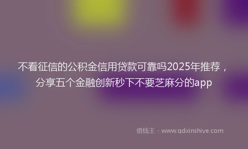 不看征信的公积金信用贷款可靠吗2025年推荐，分享五个金融创新秒下不要芝麻分的app