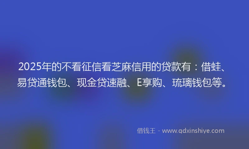 2025年的不看征信看芝麻信用的贷款有：借蛙、易贷通钱包、现金贷速融、E享购、琉璃钱包等。
