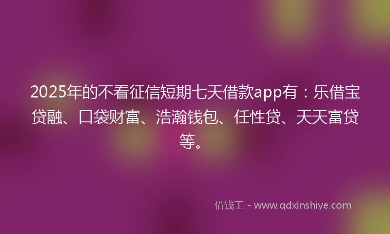 2025年的不看征信短期七天借款app有：乐借宝贷融、口袋财富、浩瀚钱包、任性贷、天天富贷等。