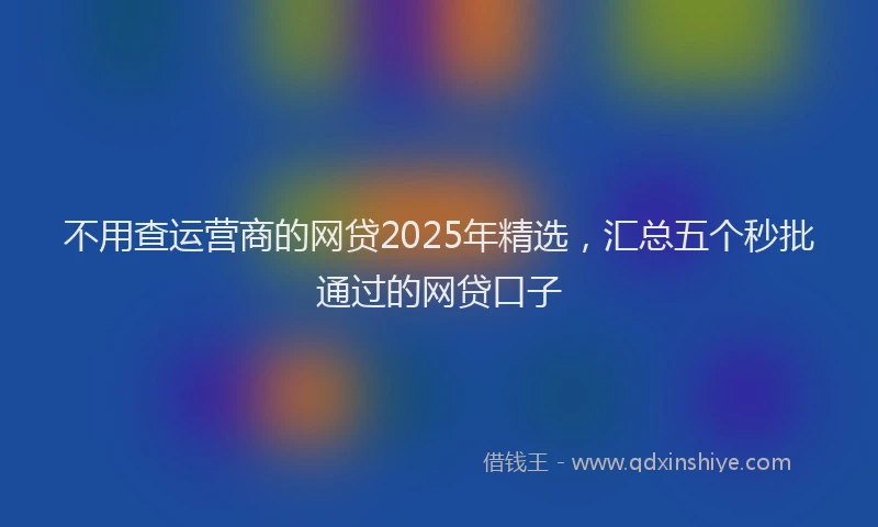 不用查运营商的网贷2025年精选，汇总五个秒批通过的网贷口子
