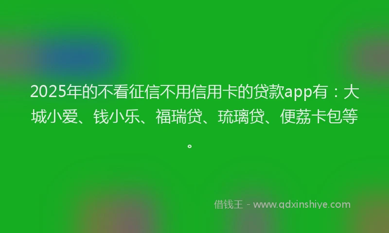 2025年的不看征信不用信用卡的贷款app有：大城小爱、钱小乐、福瑞贷、琉璃贷、便荔卡包等。