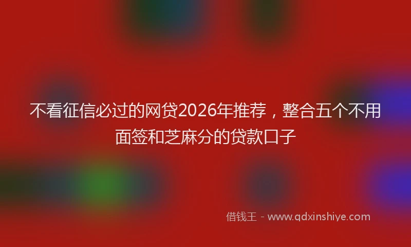 不看征信必过的网贷2026年推荐，整合五个不用面签和芝麻分的贷款口子