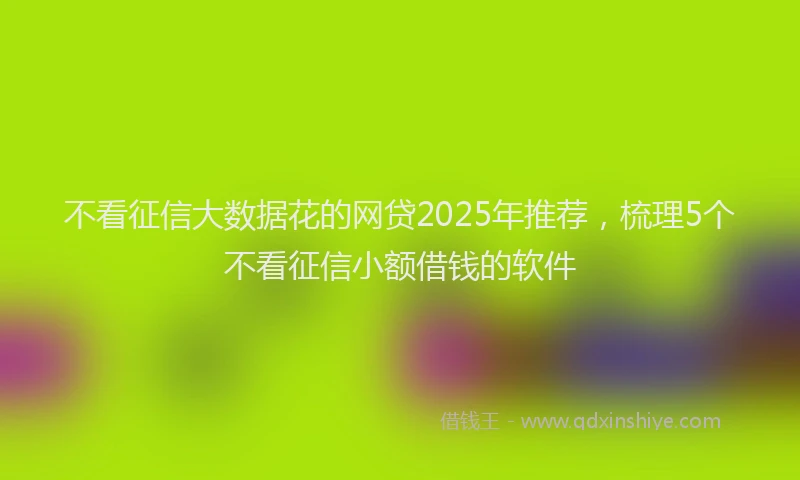 不看征信大数据花的网贷2025年推荐，梳理5个不看征信小额借钱的软件