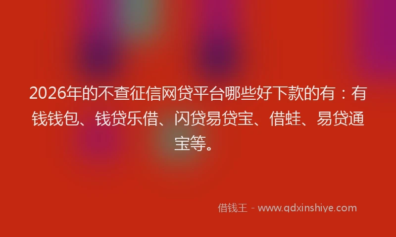2026年的不查征信网贷平台哪些好下款的有：有钱钱包、钱贷乐借、闪贷易贷宝、借蛙、易贷通宝等。