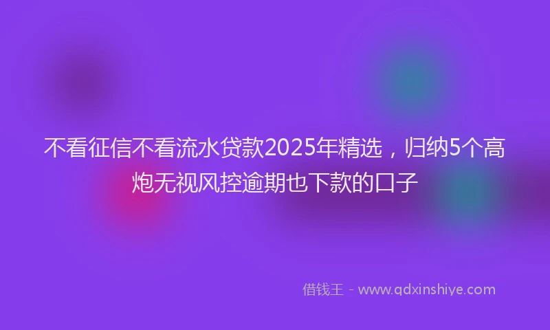 不看征信不看流水贷款2025年精选，归纳5个高炮无视风控逾期也下款的口子