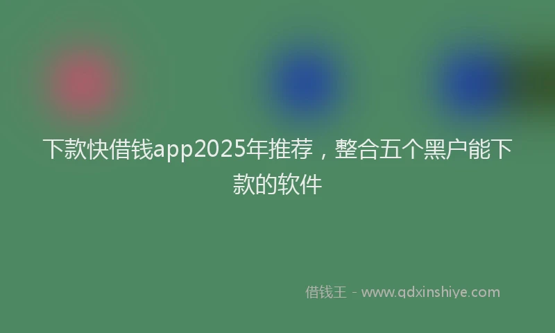 下款快借钱app2025年推荐，整合五个黑户能下款的软件
