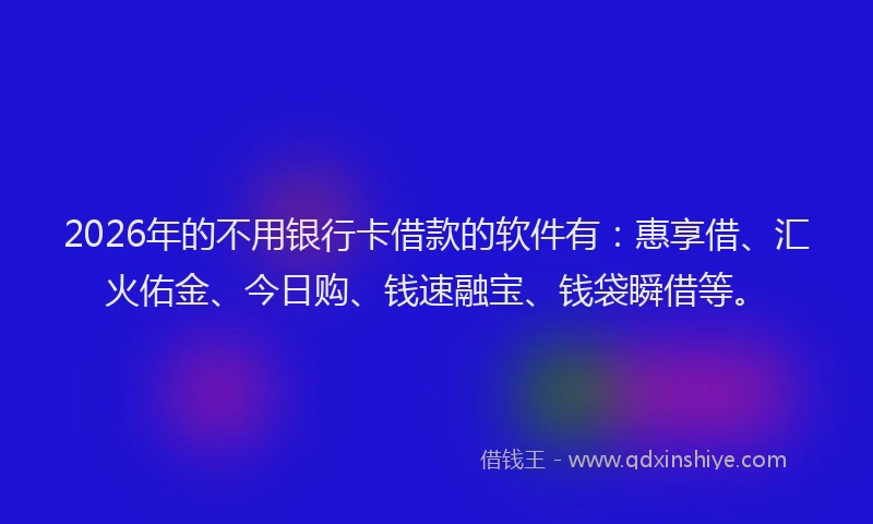 2026年的不用银行卡借款的软件有：惠享借、汇火佑金、今日购、钱速融宝、钱袋瞬借等。