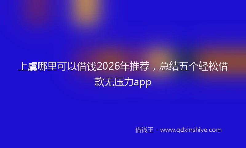上虞哪里可以借钱2026年推荐，总结五个轻松借款无压力app