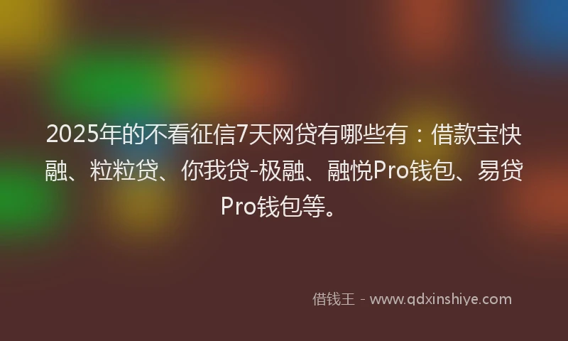 2025年的不看征信7天网贷有哪些有：借款宝快融、粒粒贷、你我贷-极融、融悦Pro钱包、易贷Pro钱包等。