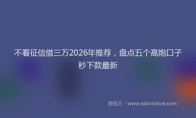 不看征信借三万2026年推荐，盘点五个高炮口子秒下款最新