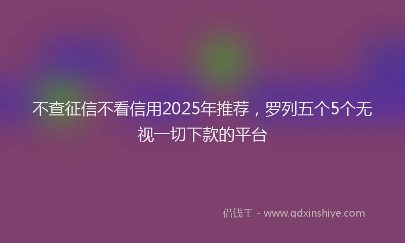 不查征信不看信用2025年推荐，罗列五个5个无视一切下款的平台