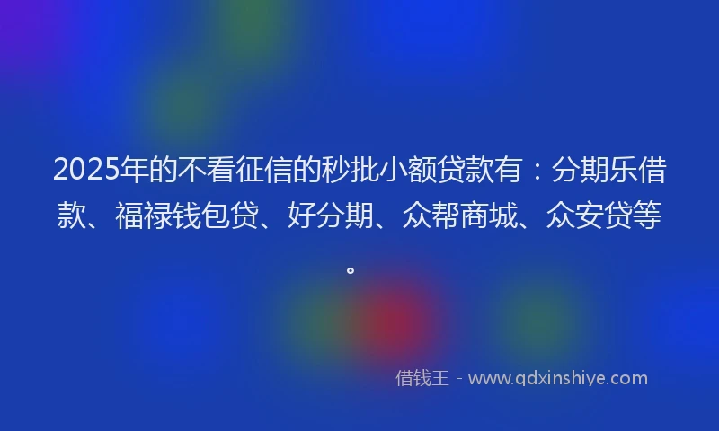 2025年的不看征信的秒批小额贷款有：分期乐借款、福禄钱包贷、好分期、众帮商城、众安贷等。