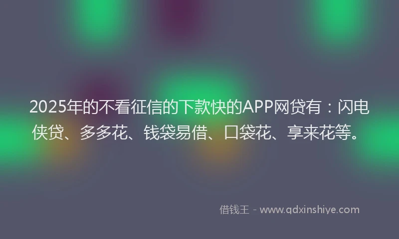 2025年的不看征信的下款快的APP网贷有：闪电侠贷、多多花、钱袋易借、口袋花、享来花等。